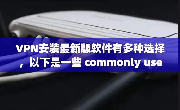 VPN安装最新版软件有多种选择，以下是一些 commonly used VPN 系统及其特点，供您参考