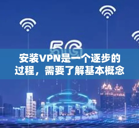 安装VPN是一个逐步的过程,需要了解基本概念和正确的操作步骤。以下是一个详细的步骤指南,帮助你顺利安装和使用VPN
