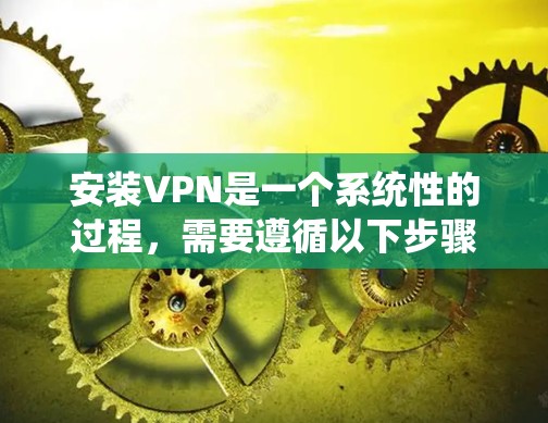 安装VPN是一个系统性的过程，需要遵循以下步骤，以确保安全和高效的数据传输。以下是详细的安装步骤和注意事项