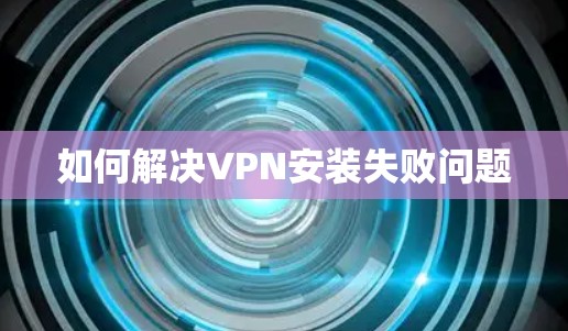 如何解决VPN安装失败问题