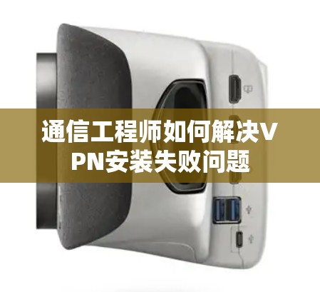 通信工程师如何解决VPN安装失败问题