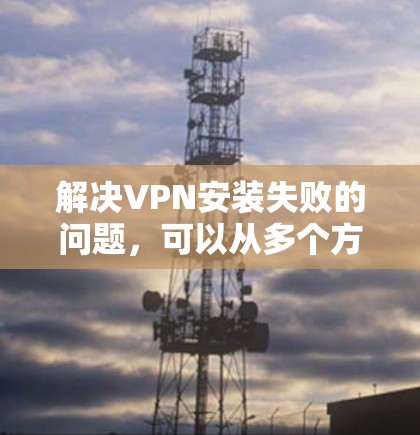 解决VPN安装失败的问题，可以从多个方面入手，逐步排查原因并采取相应的解决措施。以下是一些步骤性的解决方案