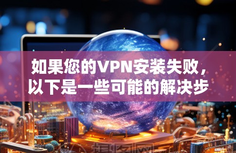 如果您的VPN安装失败,以下是一些可能的解决步骤和问题排查方法,帮助您解决问题