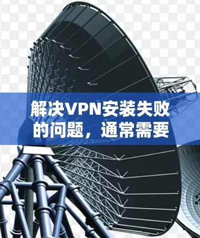 解决VPN安装失败的问题，通常需要从多个角度进行排查和调整。以下是一步步的解决方案