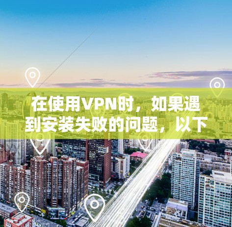 在使用VPN时，如果遇到安装失败的问题，以下是一些常见的原因及其解决方案