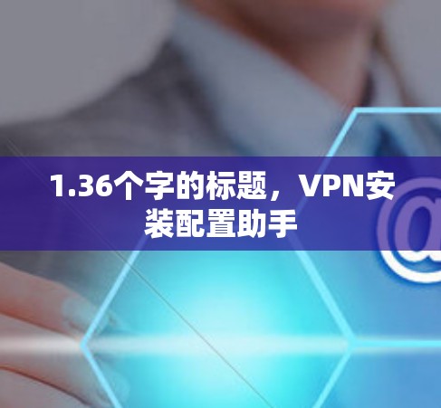 1.36个字的标题，VPN安装配置助手