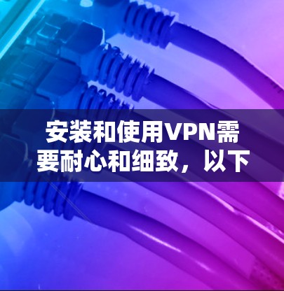 安装和使用VPN需要耐心和细致,以下是详细的步骤指南