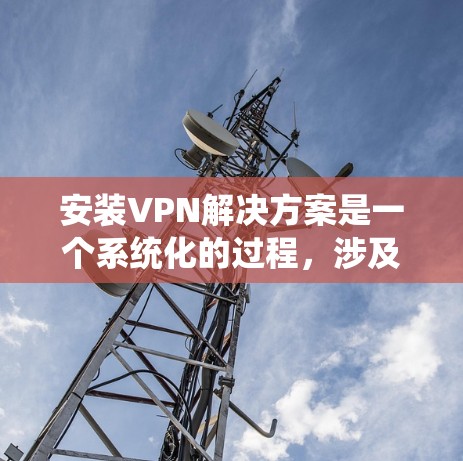 安装VPN解决方案是一个系统化的过程，涉及多个步骤和注意事项。以下是一个详细的指南，帮助您顺利安装和使用VPN