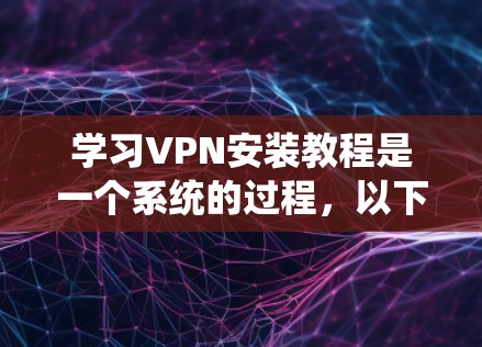 学习VPN安装教程是一个系统的过程,以下是一个详细且结构化的指南,帮助你逐步掌握VPN的安装和使用