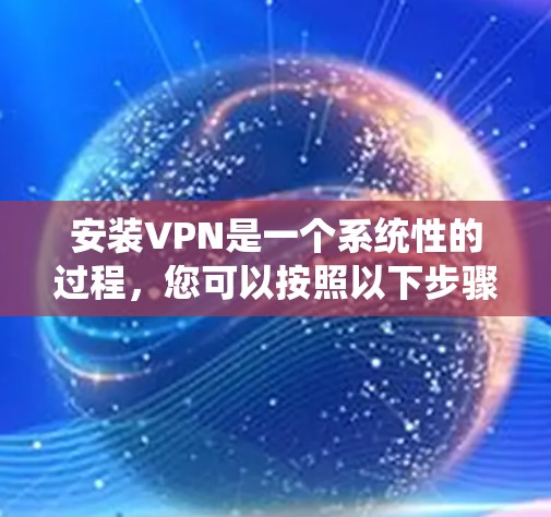 安装VPN是一个系统性的过程，您可以按照以下步骤进行