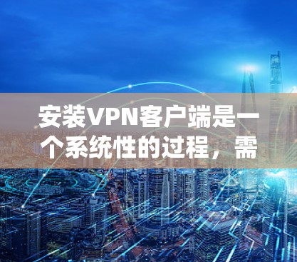 安装VPN客户端是一个系统性的过程，需要遵循以下步骤以确保安全和流畅的使用。以下是一个清晰的步骤指南，帮助你完成这一过程