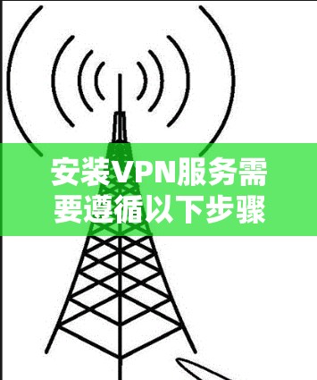 安装VPN服务需要遵循以下步骤，确保安全可靠