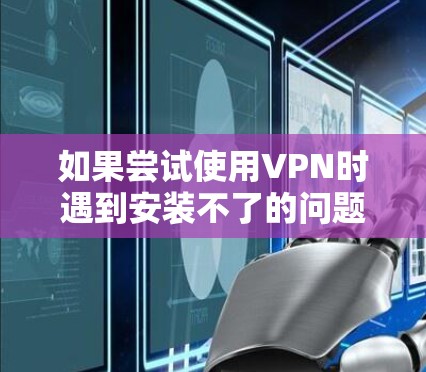 如果尝试使用VPN时遇到安装不了的问题，可能是由于以下原因导致的。以下是解决这些常见问题的步骤