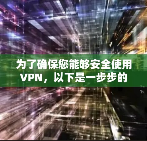 为了确保您能够安全使用VPN,以下是一步步的建议和建议步骤