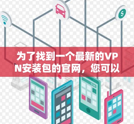 为了找到一个最新的VPN安装包的官网，您可以按照以下步骤进行