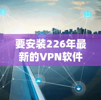 要安装226年最新的VPN软件,您可以选择以下几种选项