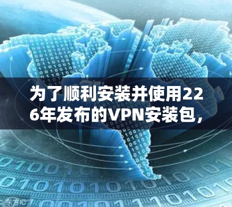 为了顺利安装并使用226年发布的VPN安装包,您可以按照以下步骤进行