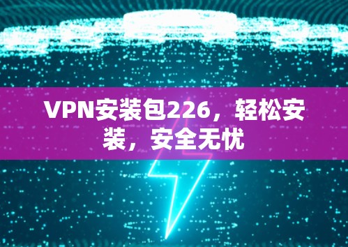 VPN安装包226，轻松安装，安全无忧