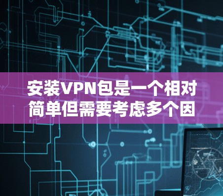 安装VPN包是一个相对简单但需要考虑多个因素的过程。以下是一个清晰的步骤指南，帮助您顺利安装和使用VPN包