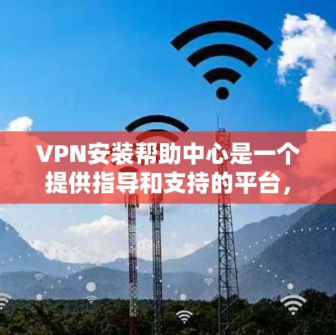 VPN安装帮助中心是一个提供指导和支持的平台，旨在帮助用户正确安装和配置VPN服务。以下是对该平台功能的详细说明