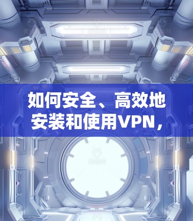 如何安全、高效地安装和使用VPN，44个字的陷阱解决方案