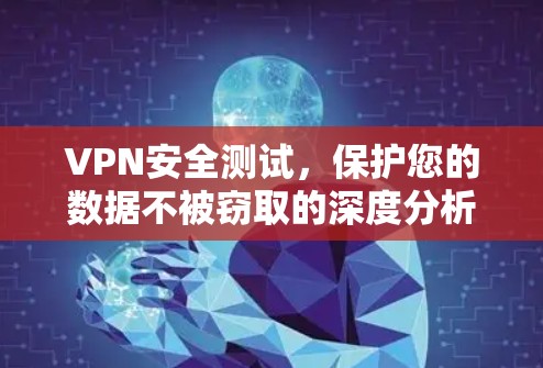 VPN安全测试,保护您的数据不被窃取的深度分析