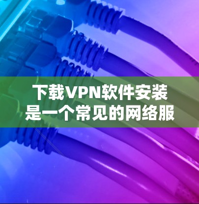 下载VPN软件安装是一个常见的网络服务选择，通常用于视频通话、在线游戏、视频会议等。以下是一个详细的指南，帮助您安装并使用VPN