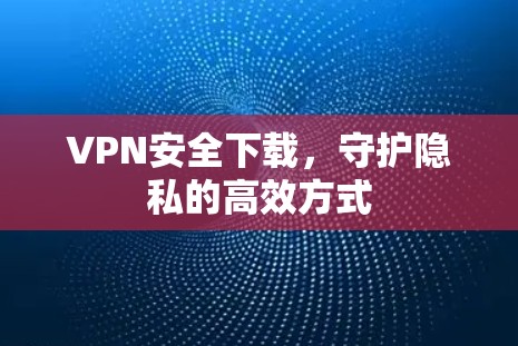 VPN安全下载，守护隐私的高效方式