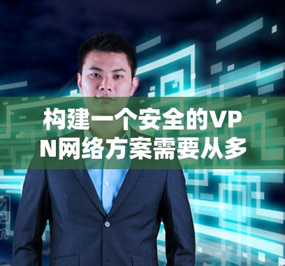 构建一个安全的VPN网络方案需要从多个方面入手，以确保数据在传输过程中的安全性。以下是一个结构化的安全网络方案建议