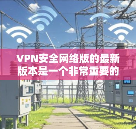 VPN安全网络版的最新版本是一个非常重要的问题,因为它直接影响用户的网络安全和隐私保护。选择一个可靠的VPN服务,不仅需要考虑技术的安全性,还需要考虑用户的个人隐私和网络环境