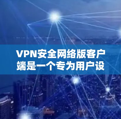 VPN安全网络版客户端是一个专为用户设计的工具,旨在提供全面的安全防护和便捷的VPN连接体验。以下是该客户端的主要功能和特点