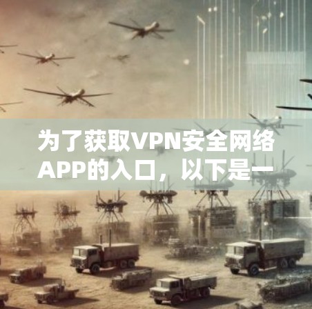 为了获取VPN安全网络APP的入口，以下是一些推荐的步骤和列表