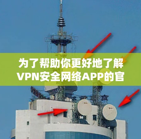 为了帮助你更好地了解VPN安全网络APP的官网，以下是系统性地整理的信息