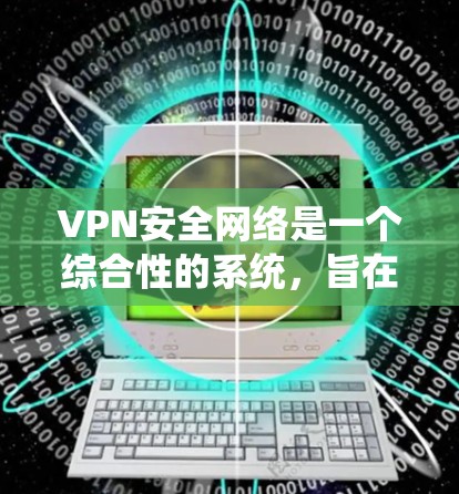 VPN安全网络是一个综合性的系统,旨在确保用户能够安全地访问远程网络服务。以下是对VPN安全网络的详细分析