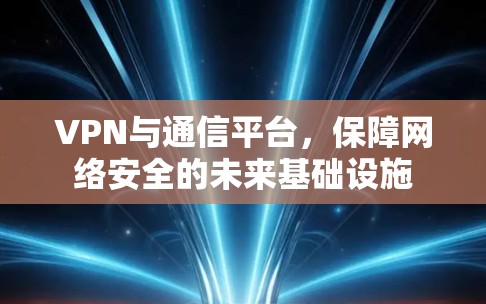 VPN与通信平台，保障网络安全的未来基础设施