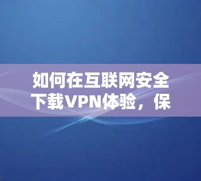 如何在互联网安全下载VPN体验，保障您的网络安全