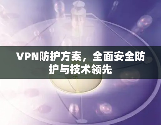 VPN防护方案，全面安全防护与技术领先