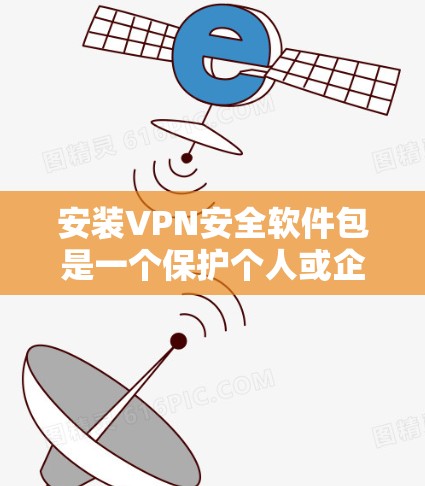 安装VPN安全软件包是一个保护个人或企业的安全措施,旨在防止黑客攻击和未经授权的访问。以下是一个综合考虑的步骤和建议