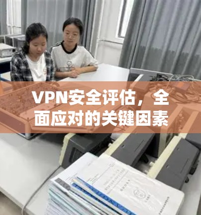 VPN安全评估,全面应对的关键因素