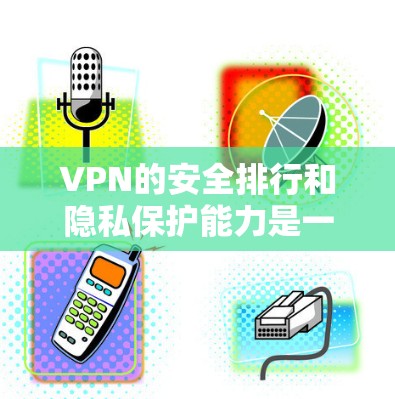 VPN的安全排行和隐私保护能力是一个复杂的问题，因为它涉及到技术、用户、法律和安全政策等多个方面。以下是一些 VPN 安全排行的评分和对比，主要从隐私保护能力等方面进行分析