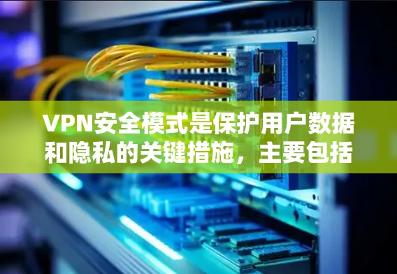VPN安全模式是保护用户数据和隐私的关键措施,主要包括以下几大方面