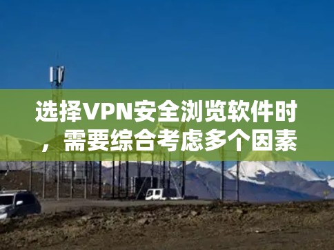 选择VPN安全浏览软件时，需要综合考虑多个因素以确保最适合用户的需求。以下是一些综合考虑的因素和推荐