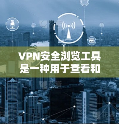 VPN安全浏览工具是一种用于查看和管理VPN服务器和内容的工具,旨在保护用户在使用VPN时的安全性。以下是这些工具的主要功能和特点