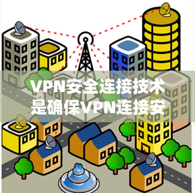 VPN安全连接技术是确保VPN连接安全可靠的重要环节。以下是对该主题的系统总结和详细指南