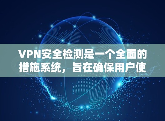 VPN安全检测是一个全面的措施系统，旨在确保用户使用的VPN数据安全、网络不被攻击。以下是对VPN安全检测的详细总结和解释