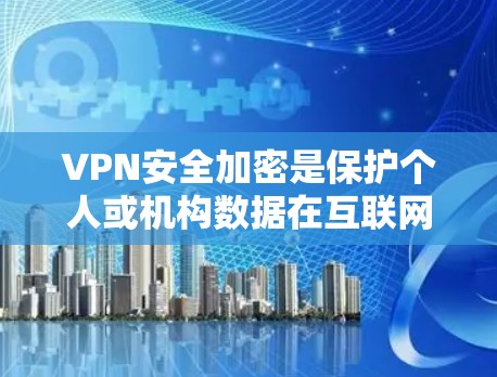 VPN安全加密是保护个人或机构数据在互联网上的安全的重要手段。以下是一些关于VPN安全加密的教程和方法,帮助您更好地保护您的数据
