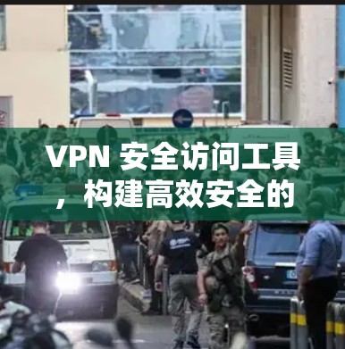 VPN 安全访问工具，构建高效安全的VPN环境