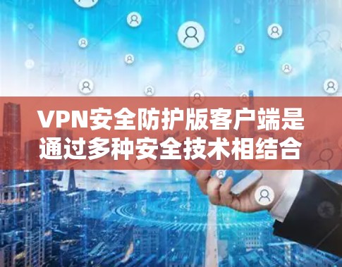 VPN安全防护版客户端是通过多种安全技术相结合设计的终端用户界面，旨在保护用户数据和隐私。以下是该客户端的核心组成部分及其作用