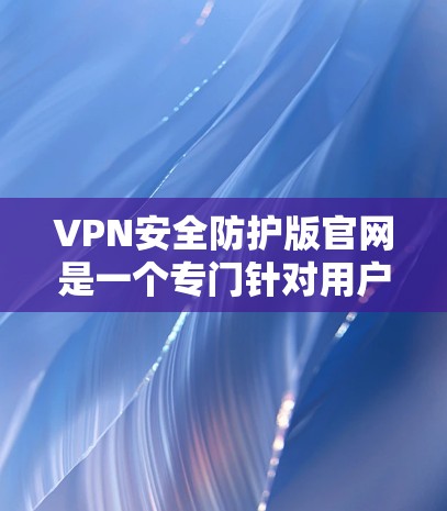 VPN安全防护版官网是一个专门针对用户保护VPN安全的网站。它提供多种功能，如加密、日志查看、流量监控等，帮助用户保护自己的网络安全。以下是关于该网站的详细信息