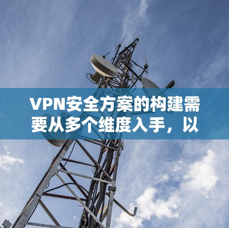 VPN安全方案的构建需要从多个维度入手,以确保用户在使用过程中获得可靠和安全的体验。以下是一个全面的VPN安全方案